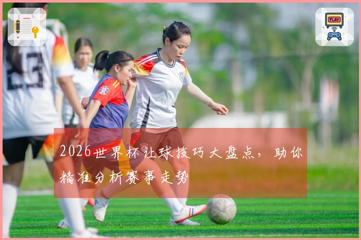 2026世界杯让球技巧大盘点，助你精准分析赛事走势