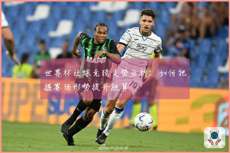 世界杯让球竞猜走势分析：如何把握赛场形势提升胜算