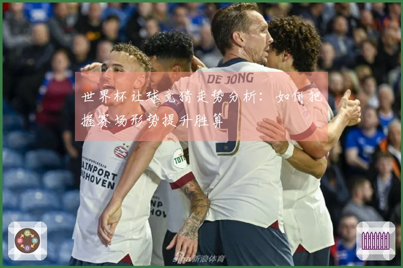 世界杯让球竞猜走势分析：如何把握赛场形势提升胜算