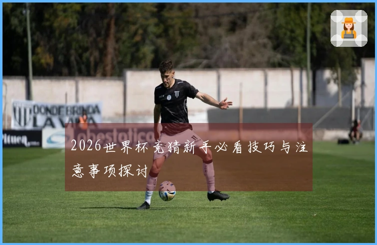 2026世界杯竞猜新手必看技巧与注意事项探讨