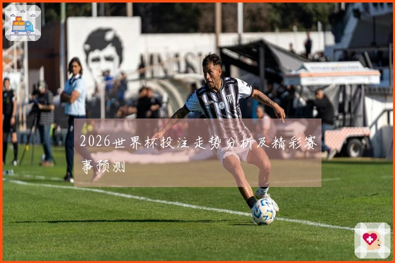 2026世界杯投注走势分析及精彩赛事预测