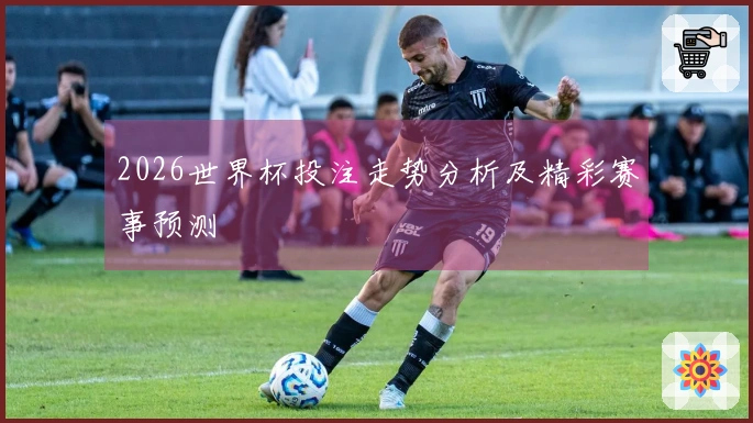 2026世界杯投注走势分析及精彩赛事预测