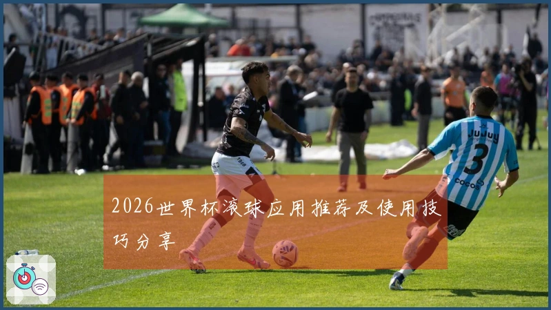 2026世界杯滚球应用推荐及使用技巧分享