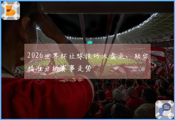 2026世界杯让球技巧大盘点，助你精准分析赛事走势