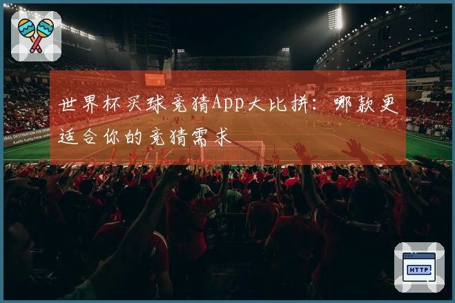 世界杯买球竞猜App大比拼：哪款更适合你的竞猜需求