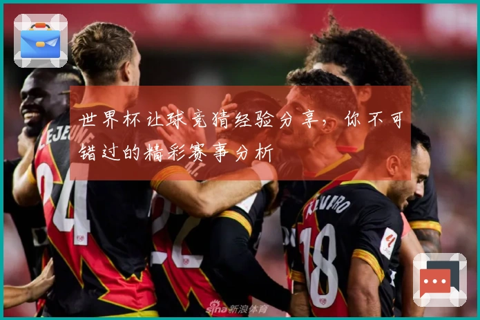世界杯让球竞猜经验分享，你不可错过的精彩赛事分析