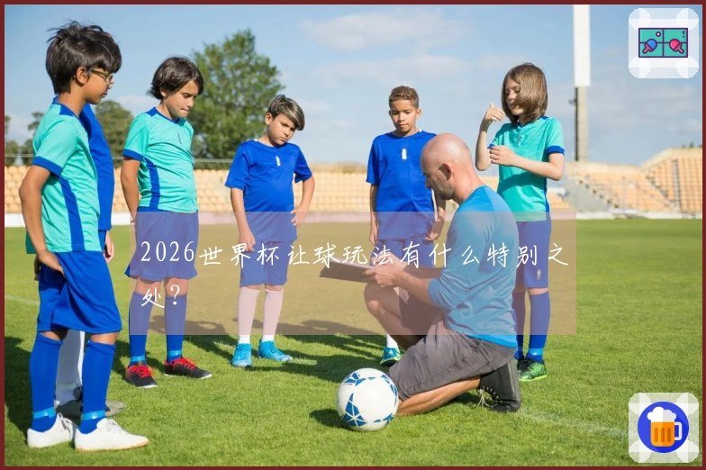 2026世界杯让球玩法有什么特别之处？