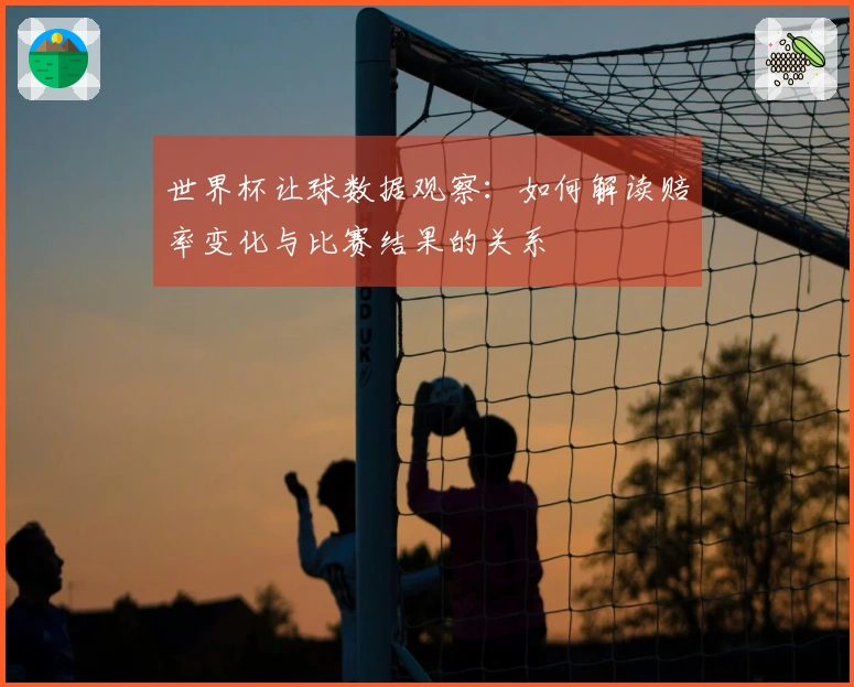 世界杯让球数据观察：如何解读赔率变化与比赛结果的关系