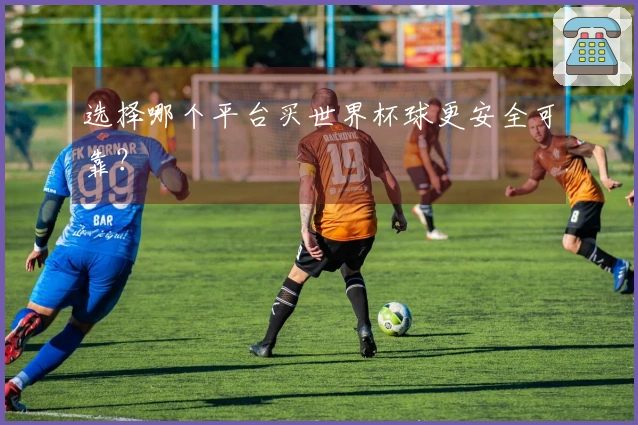 选择哪个平台买世界杯球更安全可靠？