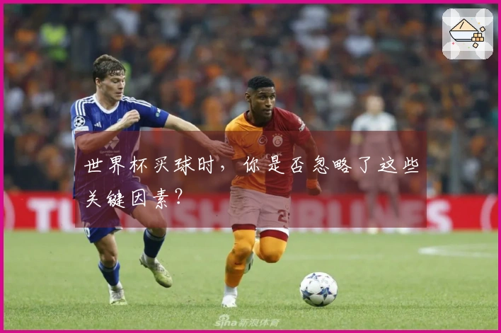 世界杯买球时，你是否忽略了这些关键因素？