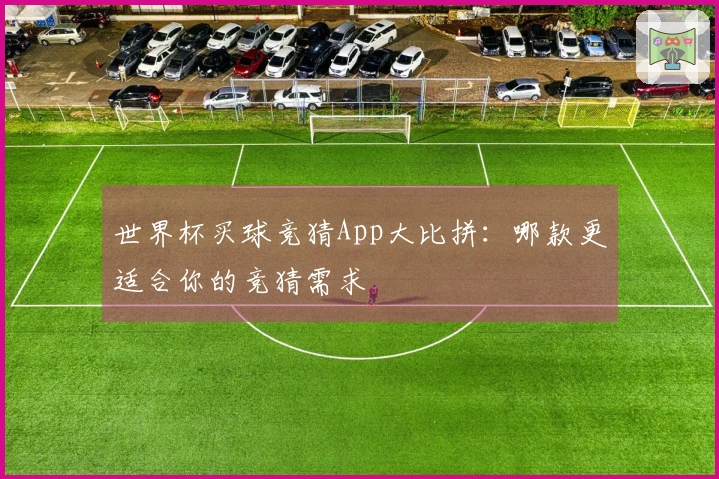 世界杯买球竞猜App大比拼:哪款更适合你的竞猜需求