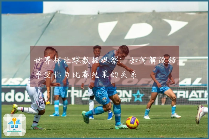 世界杯让球数据观察：如何解读赔率变化与比赛结果的关系