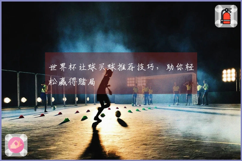 世界杯让球买球推荐技巧，助你轻松赢得赌局