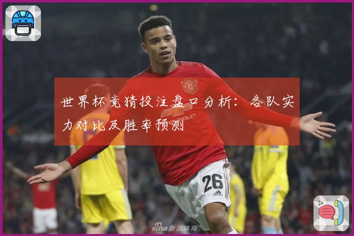 世界杯竞猜投注盘口分析：各队实力对比及胜率预测
